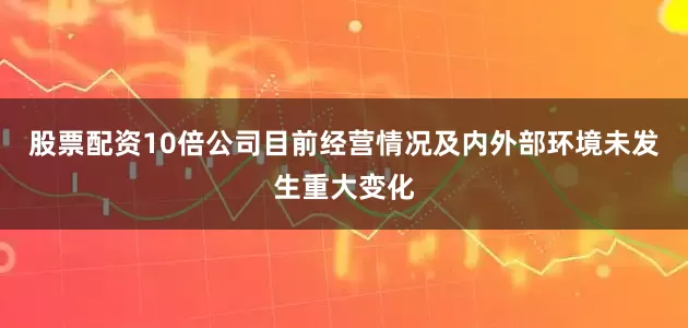股票配资10倍公司目前经营情况及内外部环境未发生重大变化
