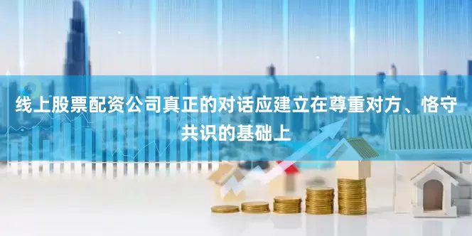 线上股票配资公司真正的对话应建立在尊重对方、恪守共识的基础上