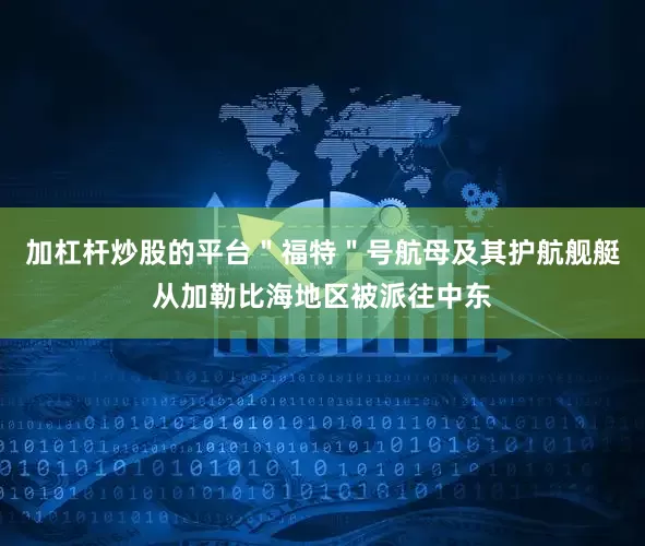加杠杆炒股的平台＂福特＂号航母及其护航舰艇从加勒比海地区被派往中东