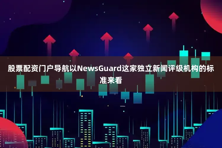 股票配资门户导航以NewsGuard这家独立新闻评级机构的标准来看
