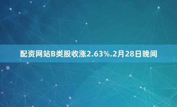 配资网站B类股收涨2.63%.　　2月28日晚间
