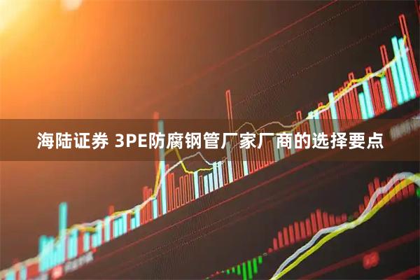 海陆证券 3PE防腐钢管厂家厂商的选择要点