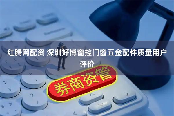 红腾网配资 深圳好博窗控门窗五金配件质量用户评价