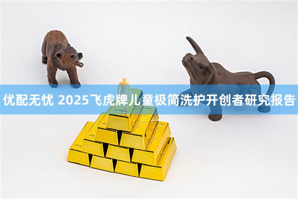 优配无忧 2025飞虎牌儿童极简洗护开创者研究报告