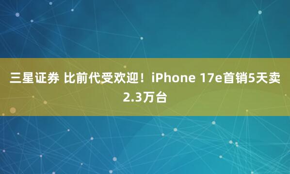 三星证券 比前代受欢迎!iPhone 17e首销5天卖2.3万台