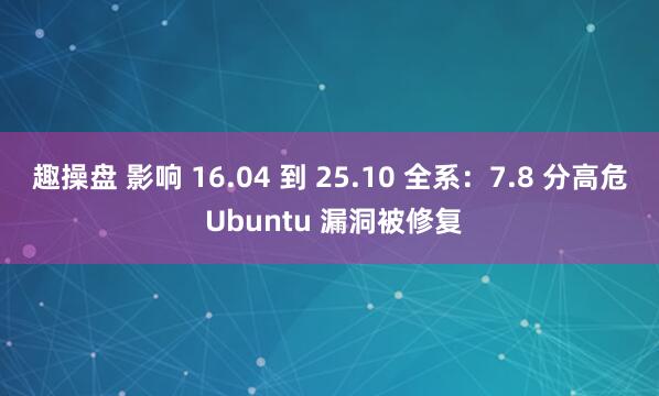 趣操盘 影响 16.04 到 25.10 全系:7.8 分高危 Ubuntu 漏洞被修复