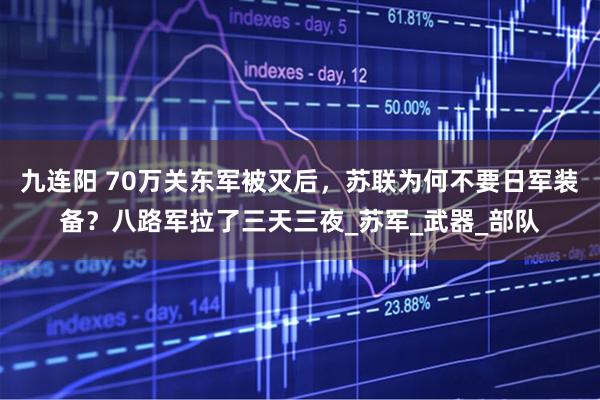 九连阳 70万关东军被灭后，苏联为何不要日军装备？八路军拉了三天三夜_苏军_武器_部队