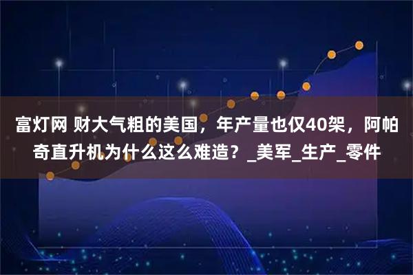 富灯网 财大气粗的美国,年产量也仅40架,阿帕奇直升机为什么这么难造?_美军_生产_零件