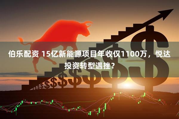 伯乐配资 15亿新能源项目年收仅1100万，悦达投资转型遇挫？
