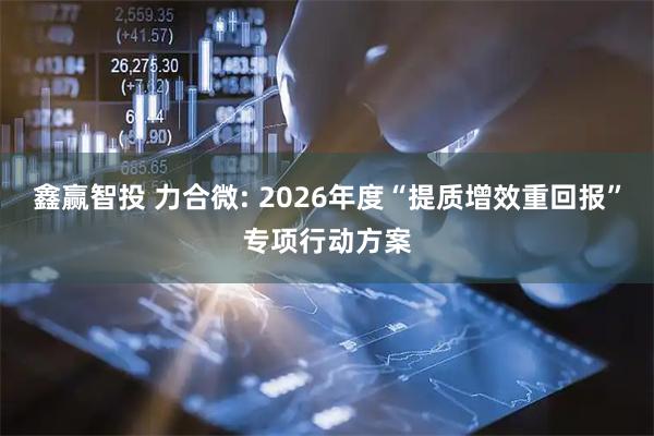 鑫赢智投 力合微: 2026年度“提质增效重回报”专项行动方案