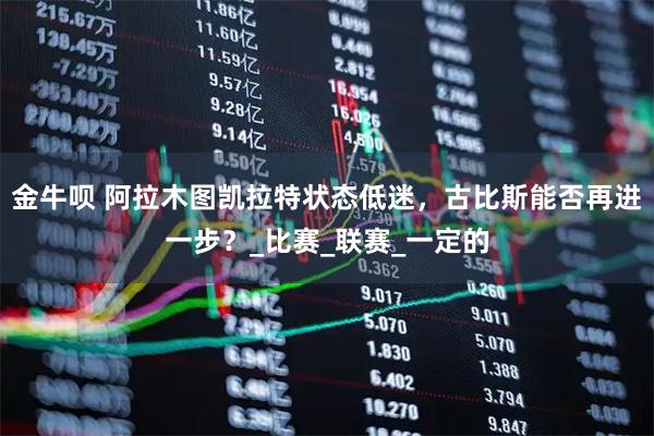 金牛呗 阿拉木图凯拉特状态低迷,古比斯能否再进一步?_比赛_联赛_一定的