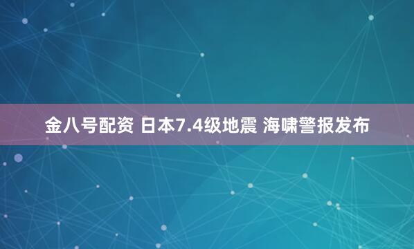 金八号配资 日本7.4级地震 海啸警报发布