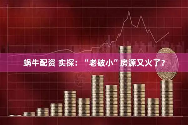 蜗牛配资 实探：“老破小”房源又火了？