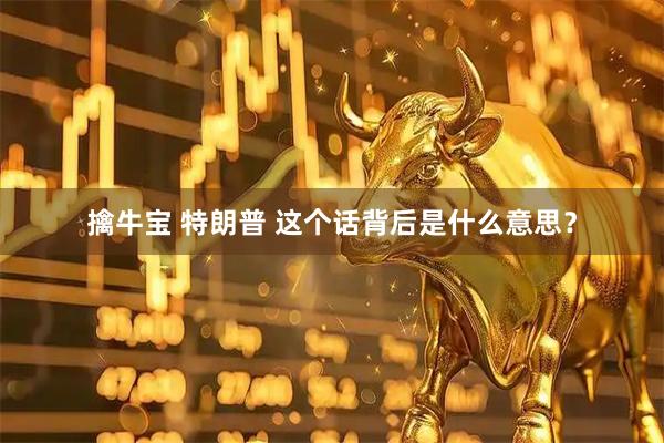 擒牛宝 特朗普 这个话背后是什么意思？