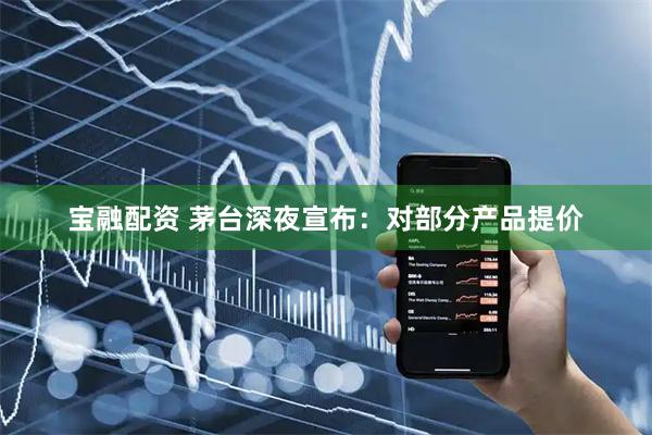 宝融配资 茅台深夜宣布：对部分产品提价