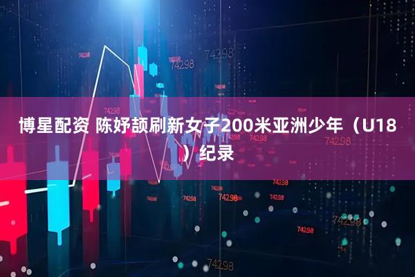 博星配资 陈妤颉刷新女子200米亚洲少年（U18）纪录