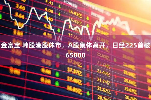 金富宝 韩股港股休市，A股集体高开，日经225首破65000