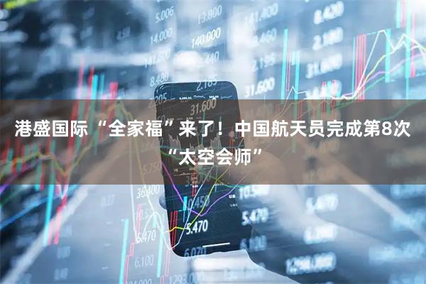 港盛国际 “全家福”来了！中国航天员完成第8次“太空会师”