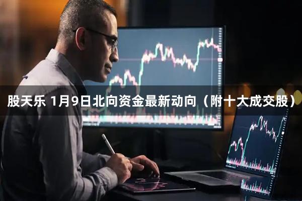 股天乐 1月9日北向资金最新动向（附十大成交股）