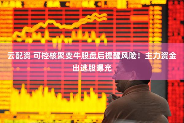 云配资 可控核聚变牛股盘后提醒风险！主力资金出逃股曝光