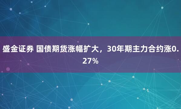 盛金证券 国债期货涨幅扩大，30年期主力合约涨0.27%