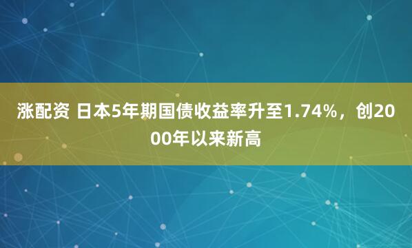 涨配资 日本5年期国债收益率升至1.74%，创2000年以来新高