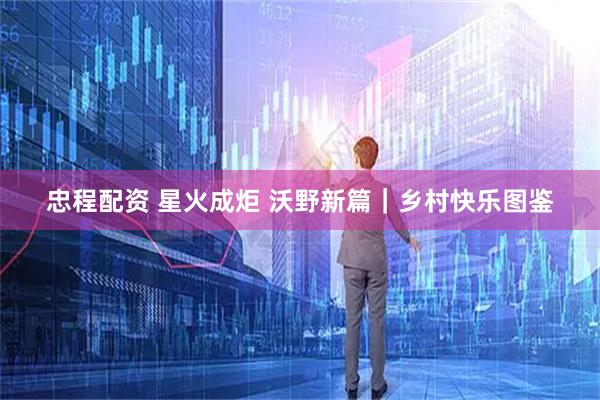 忠程配资 星火成炬 沃野新篇｜乡村快乐图鉴