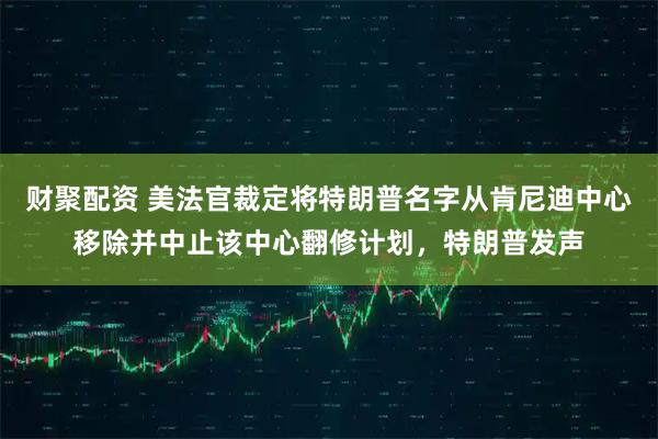 财聚配资 美法官裁定将特朗普名字从肯尼迪中心移除并中止该中心翻修计划，特朗普发声