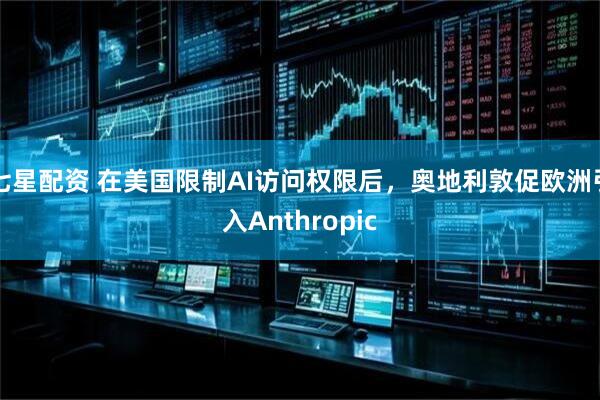 七星配资 在美国限制AI访问权限后，奥地利敦促欧洲引入Anthropic