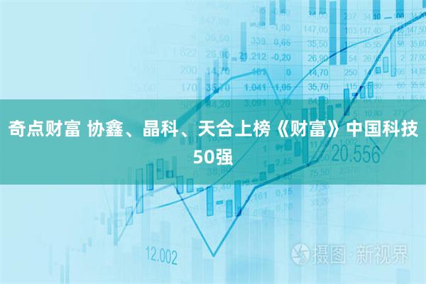 奇点财富 协鑫、晶科、天合上榜《财富》中国科技50强