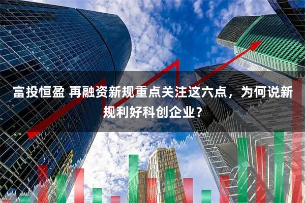 富投恒盈 再融资新规重点关注这六点，为何说新规利好科创企业？