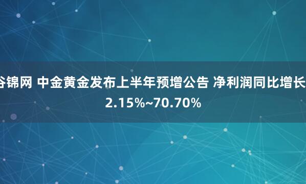 谷锦网 中金黄金发布上半年预增公告 净利润同比增长52.15%~70.70%