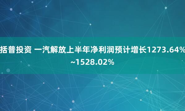 括普投资 一汽解放上半年净利润预计增长1273.64%~1528.02%
