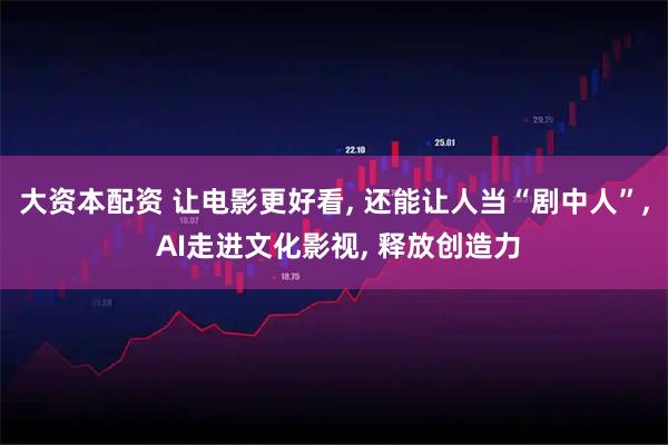 大资本配资 让电影更好看, 还能让人当“剧中人”, AI走进文化影视, 释放创造力