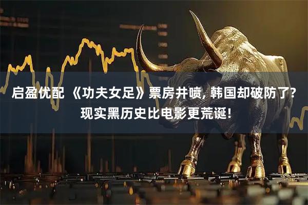 启盈优配 《功夫女足》票房井喷, 韩国却破防了? 现实黑历史比电影更荒诞!