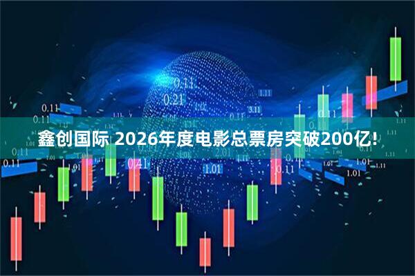 鑫创国际 2026年度电影总票房突破200亿!