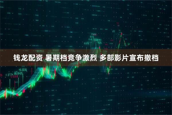 钱龙配资 暑期档竞争激烈 多部影片宣布撤档