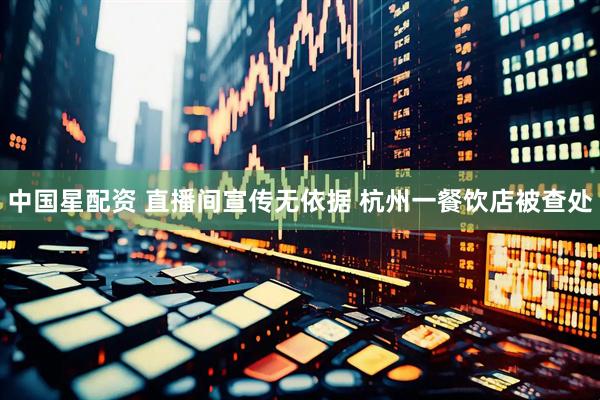 中国星配资 直播间宣传无依据 杭州一餐饮店被查处