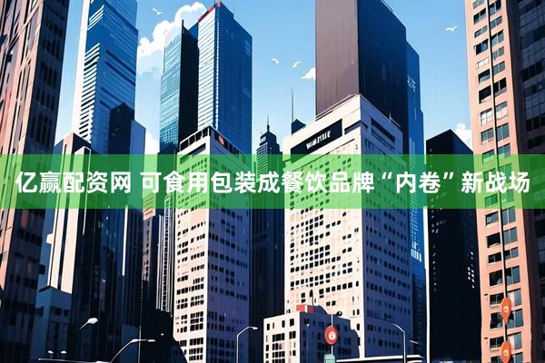 亿赢配资网 可食用包装成餐饮品牌“内卷”新战场