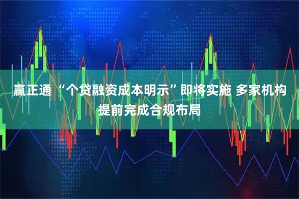 赢正通 “个贷融资成本明示”即将实施 多家机构提前完成合规布局