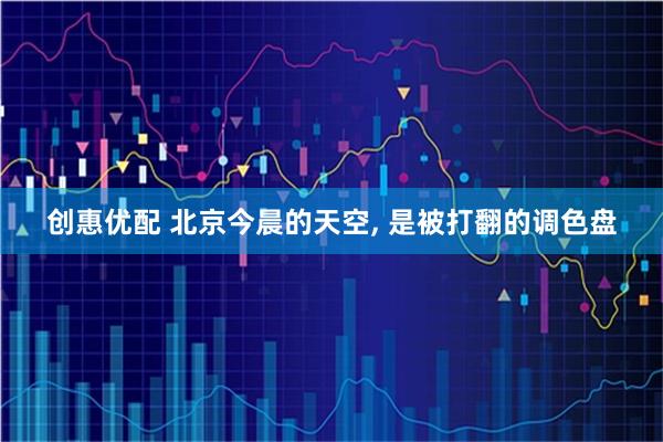 创惠优配 北京今晨的天空, 是被打翻的调色盘