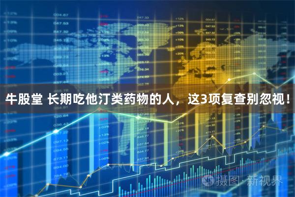 牛股堂 长期吃他汀类药物的人，这3项复查别忽视！