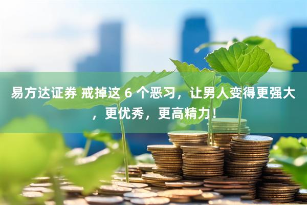 易方达证券 戒掉这 6 个恶习，让男人变得更强大，更优秀，更高精力！