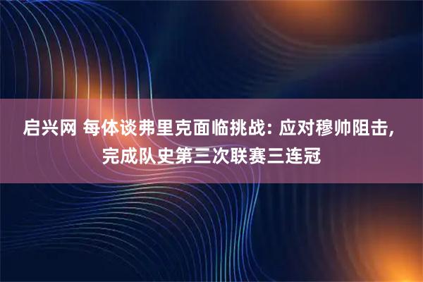 启兴网 每体谈弗里克面临挑战: 应对穆帅阻击, 完成队史第三次联赛三连冠