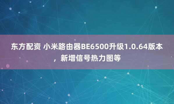 东方配资 小米路由器BE6500升级1.0.64版本，新增信号热力图等