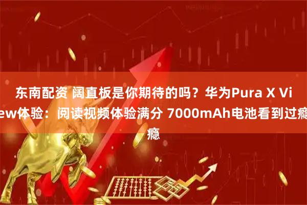 东南配资 阔直板是你期待的吗？华为Pura X View体验：阅读视频体验满分 7000mAh电池看到过瘾
