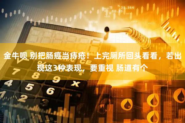 金牛呗 别把肠癌当痔疮！上完厕所回头看看，若出现这3种表现，要重视 肠道有个
