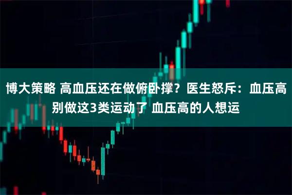 博大策略 高血压还在做俯卧撑？医生怒斥：血压高别做这3类运动了 血压高的人想运
